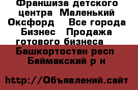 Франшиза детского центра «Маленький Оксфорд» - Все города Бизнес » Продажа готового бизнеса   . Башкортостан респ.,Баймакский р-н